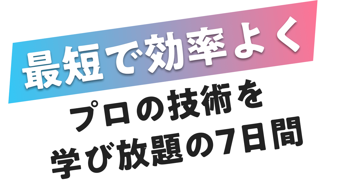 最短で効率よくプロの技術を学び放題の7日間